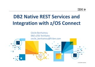 © 2016 IBM Corporation
DB2 Native REST Services and
Integration with z/OS Connect
Cécile Benhamou
DB2 z/OS TechSales
cecile_benhamou@fr.ibm.com
 