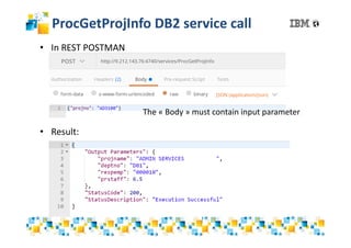 ProcGetProjInfo DB2 service call
• In REST POSTMAN
• Result:
The « Body » must contain input parameter
 