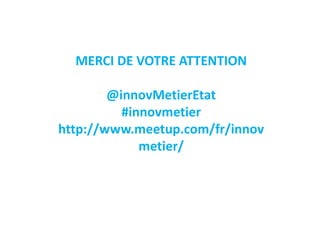 MERCI DE VOTRE ATTENTION
@innovMetierEtat
#innovmetier
http://www.meetup.com/fr/innov
metier/
 
