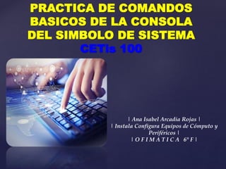 {
PRACTICA DE COMANDOS
BASICOS DE LA CONSOLA
DEL SIMBOLO DE SISTEMA
CETis 100
| Ana Isabel Arcadia Rojas |
| Instala Configura Equipos de Cómputo y
Periféricos |
| O F I M A T I C A 6° F |
 