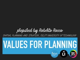 VALUES FOR PLANNING
prepared by Roberto Rocco
SPATIAL PLANNING AND STRATEGY, DELFT UNIVERSITY OF TECHNOLOGY
Delft University of
Technology U
URBANISM
SPS
spatialplanning&strategy
 