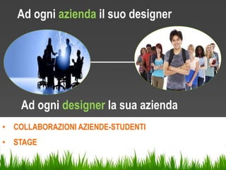 Ad ogni azienda il suo designer
Ad ogni designer la sua azienda
• COLLABORAZIONI AZIENDE-STUDENTI
• STAGE
 