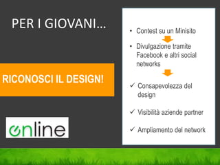 PER I GIOVANI…
RICONOSCI IL DESIGN! CI
• Contest su un Minisito
• Divulgazione tramite
Facebook e altri social
networks
 Consapevolezza del
design
 Visibilità aziende partner
 Ampliamento del network
 