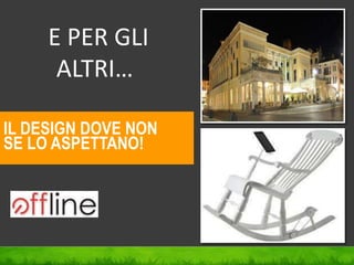 E PER GLI
ALTRI…
IL DESIGN DOVE NON
SE LO ASPETTANO!
 
