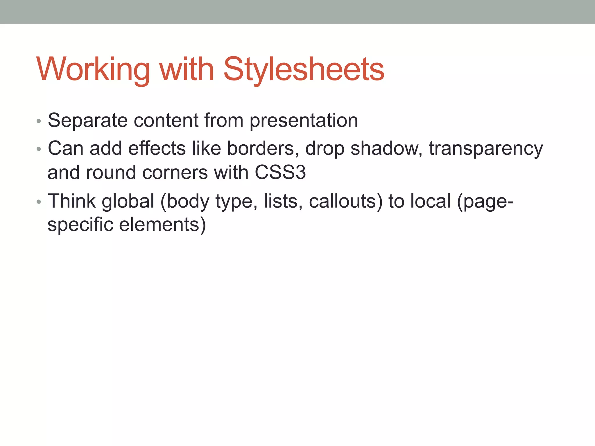 Working with Stylesheets
•  Separate content from presentation
•  Can add effects like borders, drop shadow, transparency
   and round corners with CSS3
•  Think global (body type, lists, callouts) to local (page-
   specific elements)
 