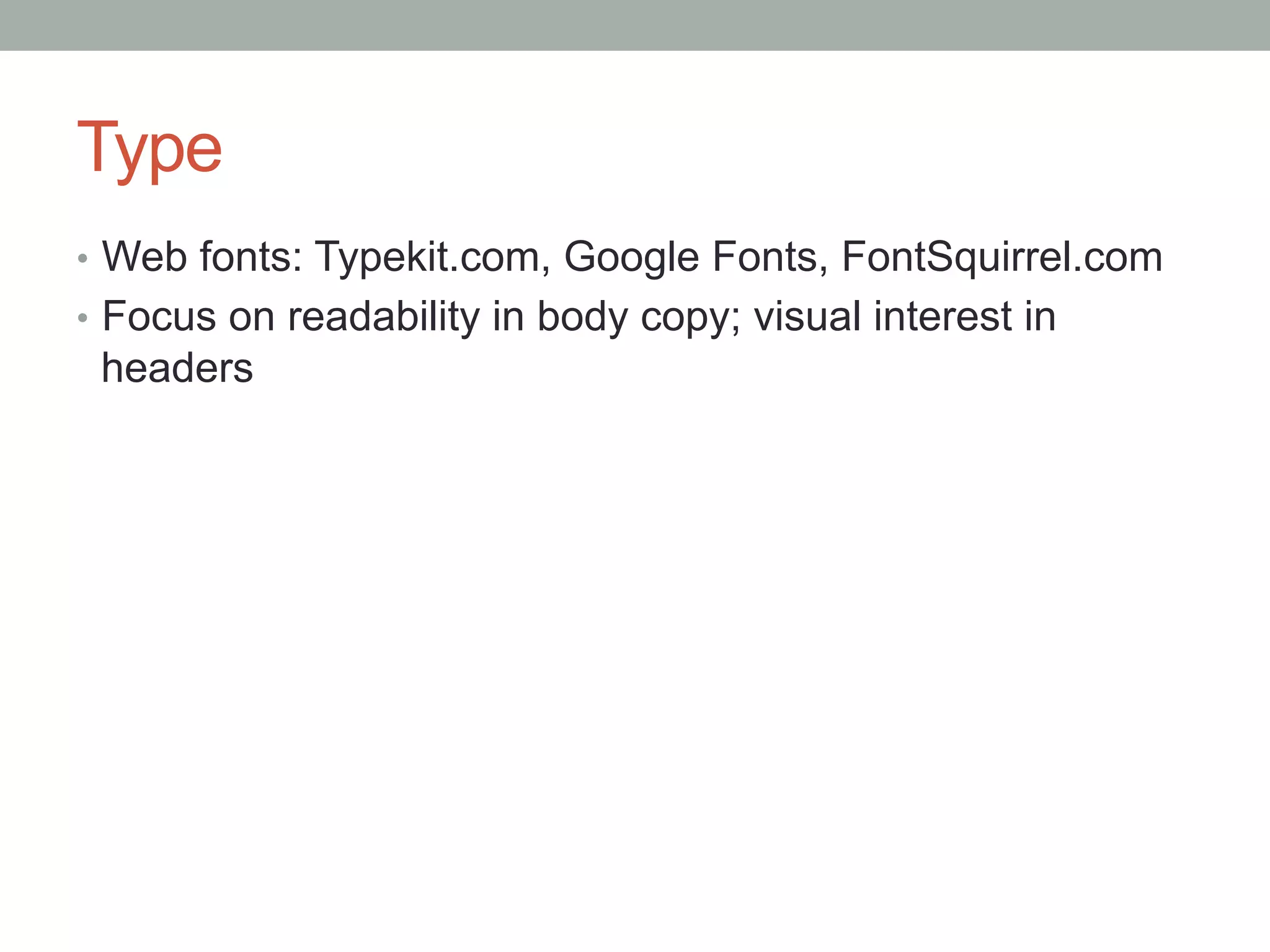 Type
•  Web fonts: Typekit.com, Google Fonts, FontSquirrel.com
•  Focus on readability in body copy; visual interest in
 headers
 