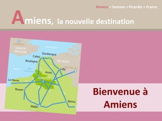 A miens
                         Amiens < Somme < Picardie < France
  The Somme :
  miens, meetings the space they need
  Give your
            la nouvelle destination
             , la nouvelle destination




                        Bienvenue à
                          Amiens
 