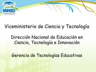 Viceministerio de Ciencia y Tecnología

  Dirección Nacional de Educación en
   Ciencia, Tecnología e Innovación

   Gerencia de Tecnologías Educativas
 
