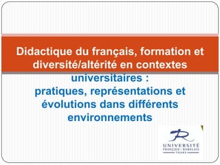 Didactique du français, formation et
diversité/altérité en contextes
universitaires :
pratiques, représentations et
évolutions dans différents
environnements
 