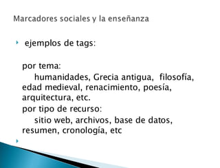   ejemplos de tags:  por tema: humanidades, Grecia antigua,  filosofía,  edad medieval, renacimiento, poesía,  arquitectura, etc. por tipo de recurso: sitio web, archivos, base de datos,  resumen, cronología, etc   