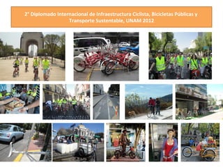 2°	
  Diplomado	
  Internacional	
  de	
  Infraestructura	
  Ciclista,	
  Bicicletas	
  Públicas	
  y	
  
                        Transporte	
  Sustentable,	
  UNAM	
  2012        	
  
 