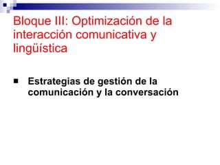 Bloque III: Optimización de la interacción comunicativa y lingüística <ul><li>Estrategias de gestión de la comunicación y ...