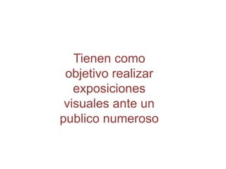 Tienen como objetivo realizar exposiciones visuales ante un publico numeroso