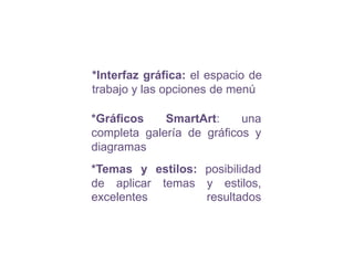 *Interfaz gráfica: el espacio de trabajo y las opciones de menú *Temas y estilos:posibilidad de aplicar temas y estilos, excelentes resultados*Gráficos SmartArt: una completa galería de gráficos y diagramas