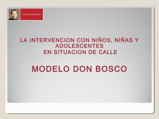 LA INTERVENCION CON NIÑOS, NIÑAS Y
ADOLESCENTES
EN SITUACION DE CALLE
MODELO DON BOSCO
 