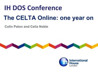 The CELTA Online: one year on Colin Paton and Celia Noble IH DOS Conference 