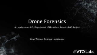 An update on a U.S. Department of Homeland Security R&D Project
Steve Watson, Principal Investigator
Drone Forensics
 