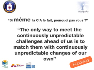 “ Si  même  la CIA le fait, pourquoi pas vous ?”  Reporting “ The only way to meet the continuously unpredictable challenges ahead of us is to match them with continuously unpredictable changes of our own ”  