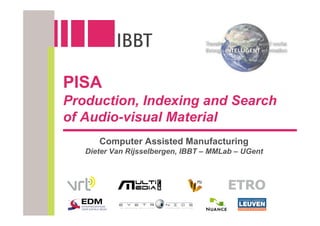 PISA
Production, Indexing and Search
of Audio-visual Material
      Computer Assisted Manufacturing
   Dieter Van Rijsselbergen, IBBT – MMLab – UGent
 