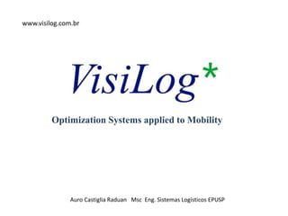 Optimization Systems applied to Mobility
Auro Castiglia Raduan Msc Eng. Sistemas Logísticos EPUSP
www.visilog.com.br
 