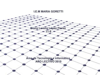 I.E.M MARIA GORETTI  Diana Lorena López Florez  11-9 Área de Tecnología e informática  AÑO LECTIVO 2010 