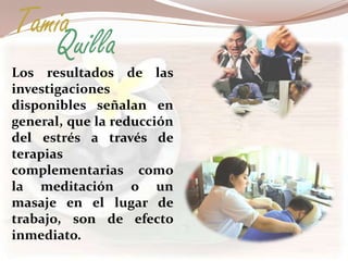 Tamia
   Quilla
Los resultados de las
investigaciones
disponibles señalan en
general, que la reducción
del estrés a través de
terapias
complementarias como
la meditación o un
masaje en el lugar de
trabajo, son de efecto
inmediato.
 