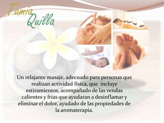 Tamia
   Quilla

 Un relajante masaje, adecuado para personas que
        realizan actividad física, que incluye
     estiramientos, acompañado de las vendas
   calientes y frías que ayudaran a desinflamar y
 eliminar el dolor, ayudado de las propiedades de
                   la aromaterapia.
 
