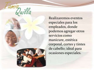 Tamia
   Quilla   Realizaremos eventos
            especiales para los
            empleados, donde
            podemos agregar otros
            servicios como
            manicure, estética
            corporal, cortes y tintes
            de cabello; ideal para
            ocasiones especiales.
 