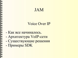 JAM


           Voice Over IP

- Как все начиналось.
- Архитектура VoIP-сети
- Существующие решения
- Примеры SDK
 