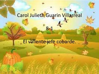 Carol Julieth Guarin Villarreal

             8-1

  El valiente jefe cobarde.
 