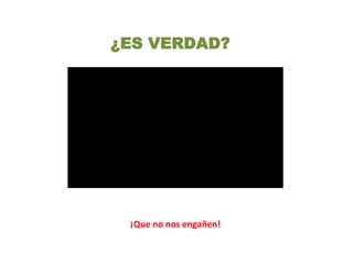¿ES VERDAD?
¡Que no nos engañen!
 