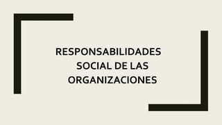 RESPONSABILIDADES
SOCIAL DE LAS
ORGANIZACIONES
 