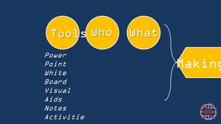 Tools
Tools
Power Point
White Board
Visual Aids
Notes
Activities

Who

What
Making

 