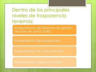 Dentro de los principales
niveles de trasparencia
tenemos:
Transparencia de Sistemas de gestión
de base de datos SGBD
Transparencia de transacción
Transparencia de concurrencia
Transparencia respecto a fallos

 