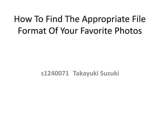 How To Find The Appropriate File
Format Of Your Favorite Photos
s1240071 Takayuki Suzuki
 