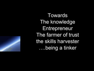 Towards
  The knowledge
   Entrepreneur
The farmer of trust
the skills harvester
 ….being a tinker
 
