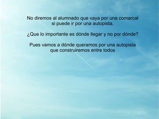 No diremos al alumnado que vaya por una comarcal si puede ir por una autopista. ¿Que lo importante es dónde llegar y no por dónde? Pues vamos a dónde queramos por una autopista que construiremos entre todos 