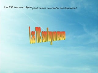 Las TIC son hoy un recurso Las TIC fueron un objeto: ¿ Qué hemos de enseñar de informática? 