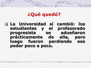 ¿Qué quedó?
 La Universidad sí cambió: los
estudiantes y el profesorado
progresista se adueñaron
prácticamente de ella, pero
luego fueron perdiendo ese
poder poco a poco.
 