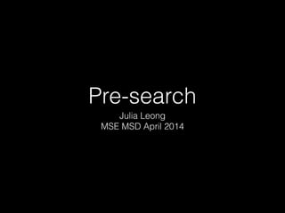 Pre-search
Julia Leong
MSE MSD April 2014
 
