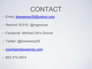 CONTACT
• Email: jksweeney55@yahoo.com
• Remind: 81010, @mgsoccer
• Facebook: McKeel Girl’s Soccer
• Twitter: @jksweeney55
• coachjacobsweeney.com
• 863-370-4874
 