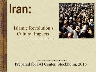 1
Islamic Revolution’s
Cultural Impacts
Prepared for IAI Center, Stockholm, 2016
Iran:
 
