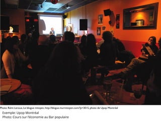 Photo: Rémi Leroux, Le blogue mitoyen, http://blogue.murmitoyen.com/?p=3015, photo de Upop Montréal
Exemple: Upop Montréal
Photo: Cours sur l’économie au Bar populaire
 