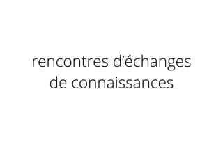 rencontres d’échanges
de connaissances
 