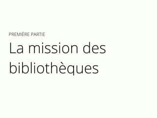 PREMIÈRE PARTIE
La mission des
bibliothèques
 