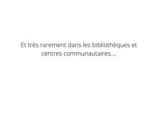 Et très rarement dans les bibliothèques et
centres communautaires....
 