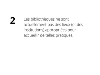 Les bibliothèques ne sont
actuellement pas des lieux (et des
institutions) appropriées pour
accueillir de telles pratiques.
2
 