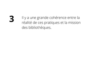 Il y a une grande cohérence entre la
réalité de ces pratiques et la mission
des bibliothèques.
3
 