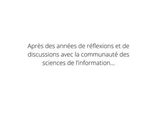 Après des années de réﬂexions et de
discussions avec la communauté des
sciences de l’information...
 