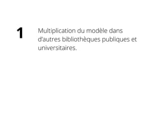 Multiplication du modèle dans
d’autres bibliothèques publiques et
universitaires.
1
 
